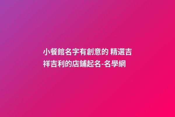 小餐館名字有創意的 精選吉祥吉利的店鋪起名-名學網-第1張-店鋪起名-玄機派
